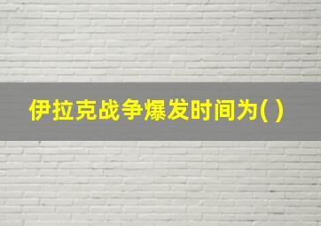 伊拉克战争爆发时间为( )